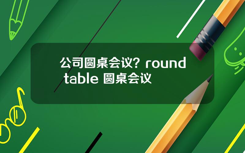 公司圆桌会议？round table 圆桌会议